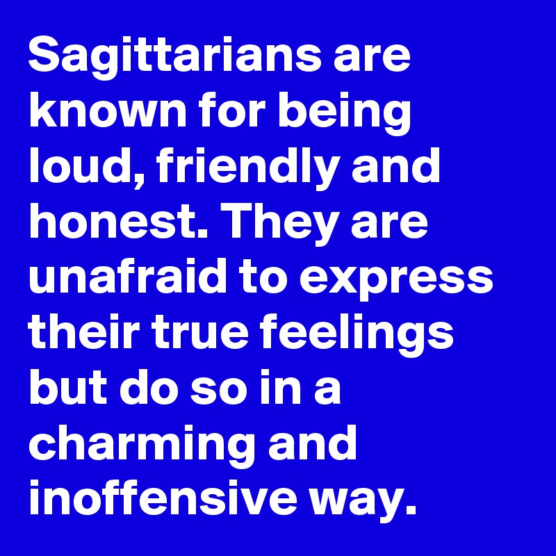 Sagittarians are known for being loud, friendly and honest. They are unafraid to express their true feelings but do so in a charming and inoffensive way.