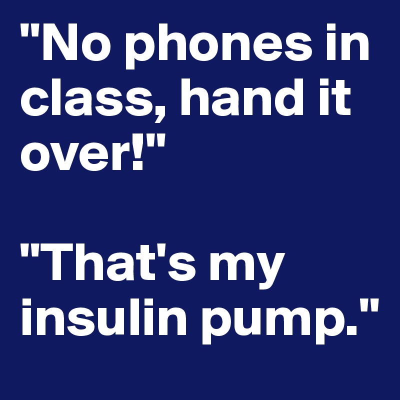 "No phones in class, hand it over!"

"That's my insulin pump."
