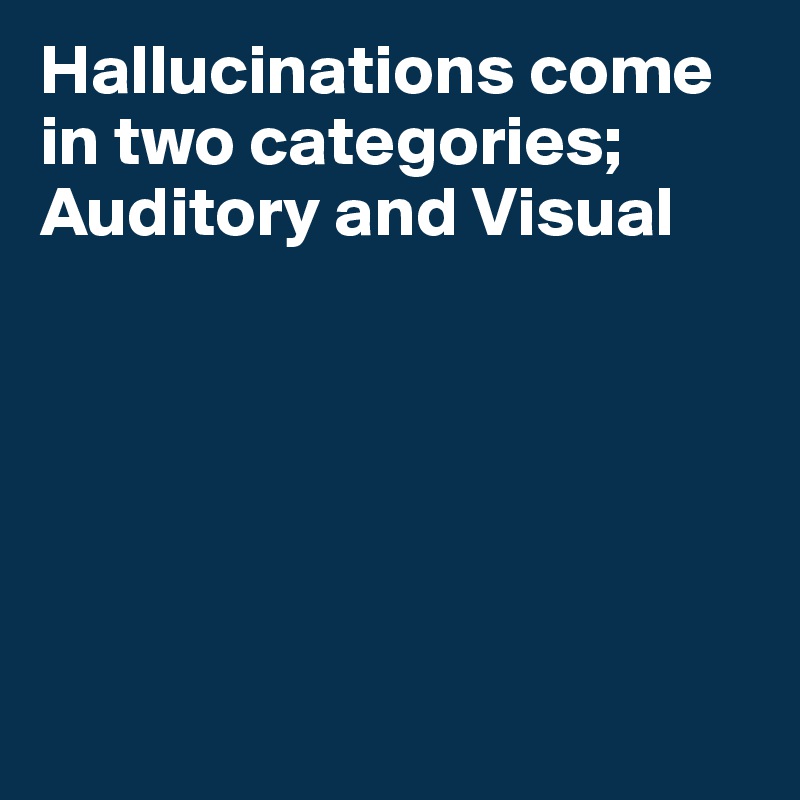 Hallucinations come in two categories;
Auditory and Visual






