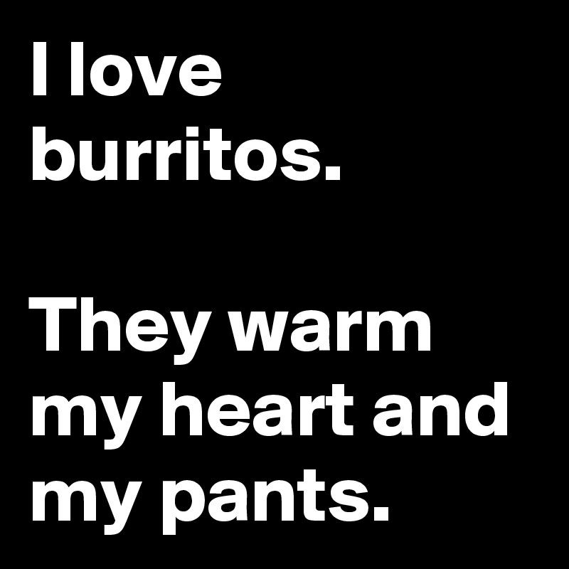 I love burritos.

They warm my heart and my pants.
