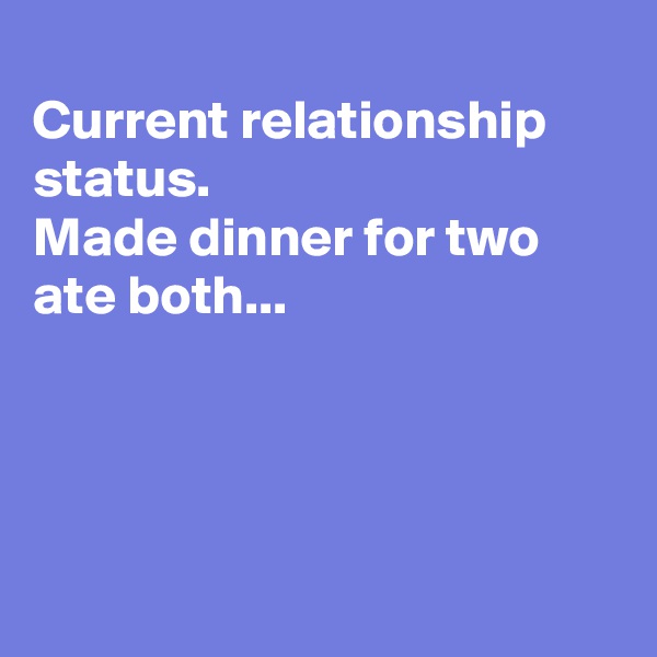 
Current relationship status.
Made dinner for two
ate both...




