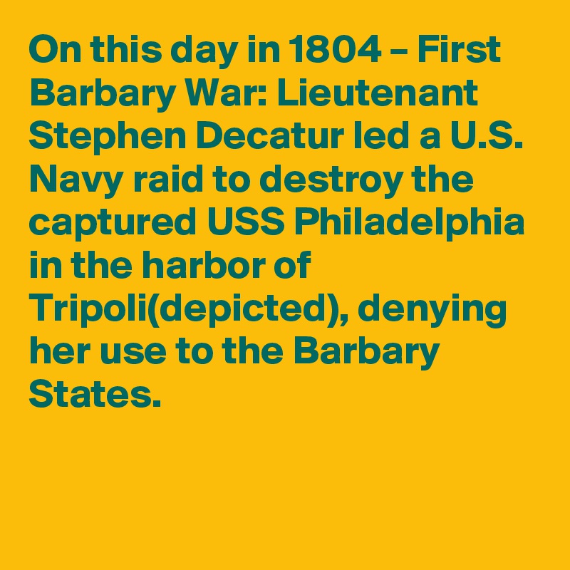 On this day in 1804 – First Barbary War: Lieutenant Stephen Decatur led a U.S. Navy raid to destroy the captured USS Philadelphia in the harbor of Tripoli(depicted), denying her use to the Barbary States.