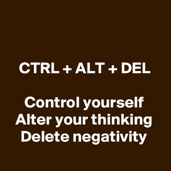


CTRL + ALT + DEL

Control yourself
Alter your thinking
Delete negativity
