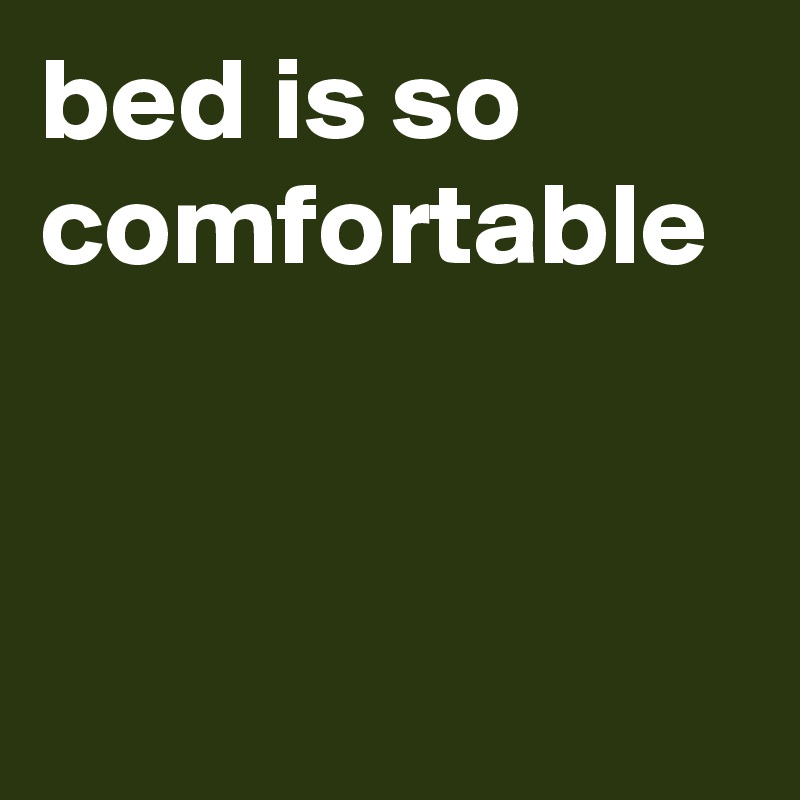 bed is so comfortable