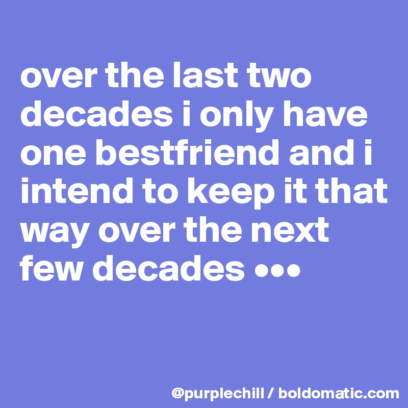 
over the last two decades i only have one bestfriend and i intend to keep it that way over the next few decades •••

