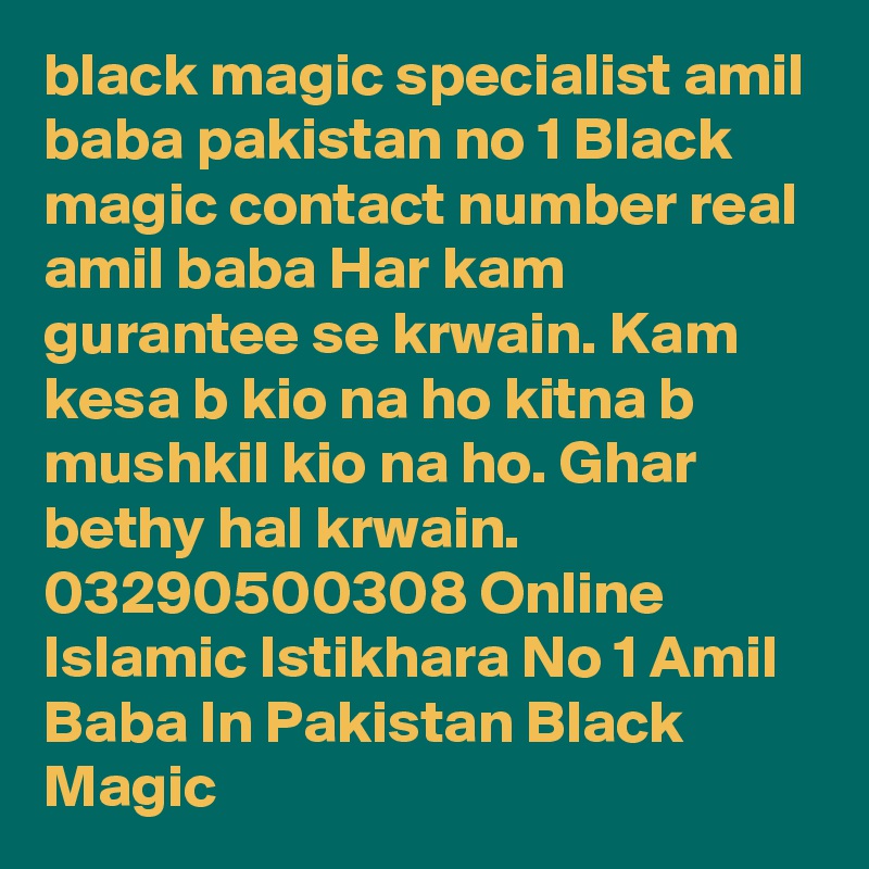 black magic specialist amil baba pakistan no 1 Black magic contact number real amil baba Har kam gurantee se krwain. Kam kesa b kio na ho kitna b mushkil kio na ho. Ghar bethy hal krwain. 03290500308 Online Islamic Istikhara No 1 Amil Baba In Pakistan Black Magic 
