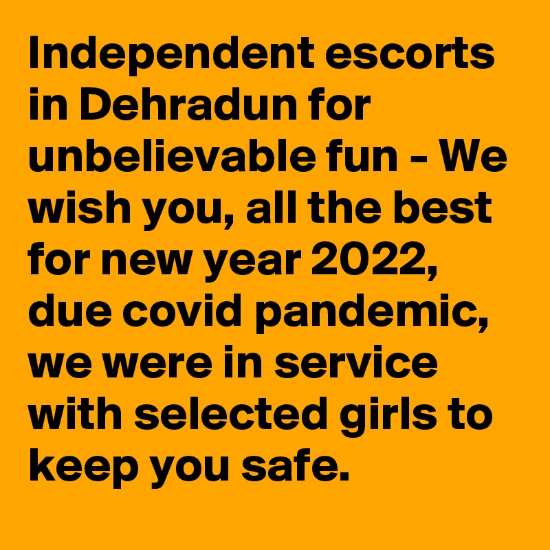 Independent escorts in Dehradun for unbelievable fun - We wish you, all the best for new year 2022, due covid pandemic, we were in service with selected girls to keep you safe. 