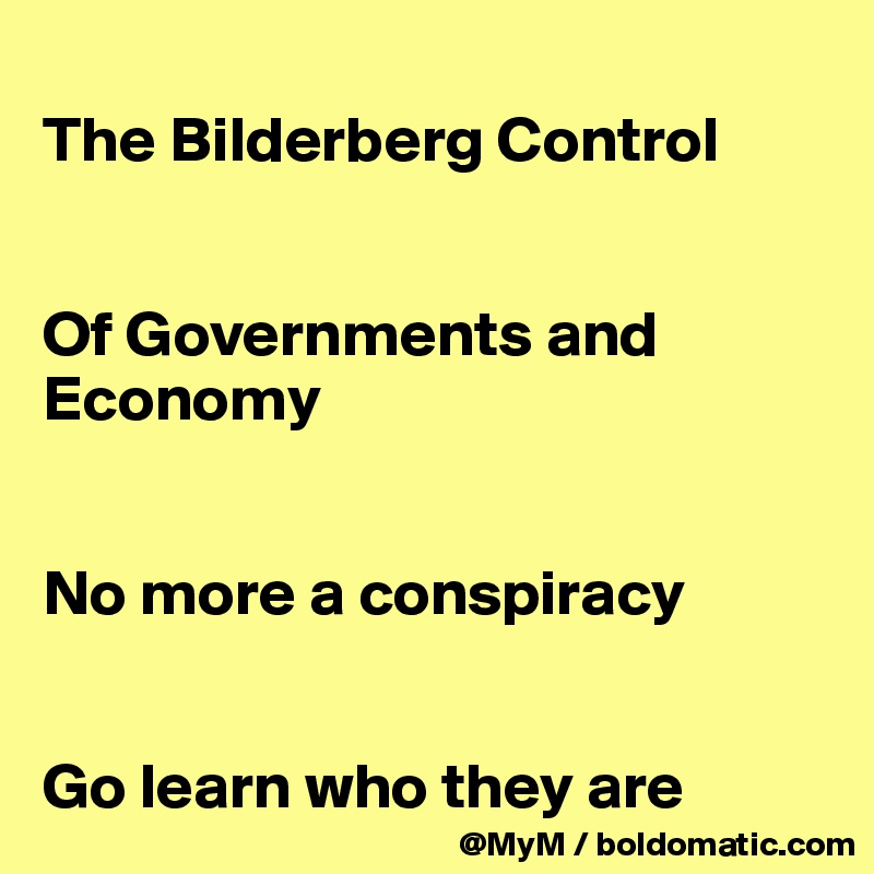 
The Bilderberg Control


Of Governments and Economy


No more a conspiracy


Go learn who they are