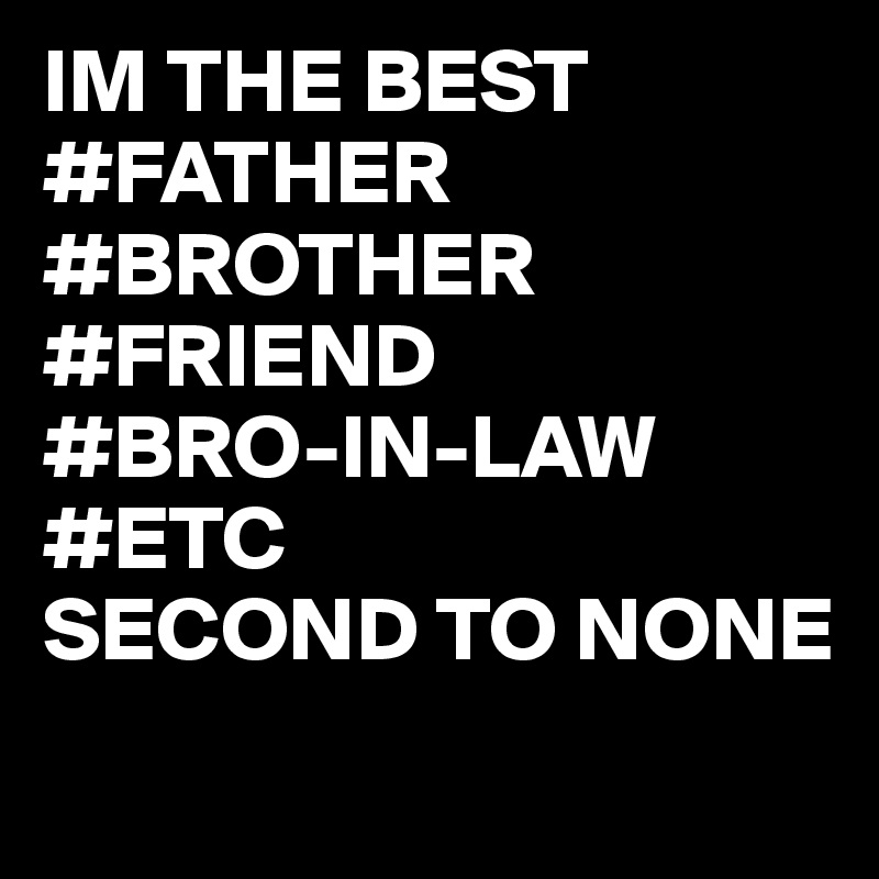 IM THE BEST
#FATHER
#BROTHER
#FRIEND
#BRO-IN-LAW
#ETC 
SECOND TO NONE
