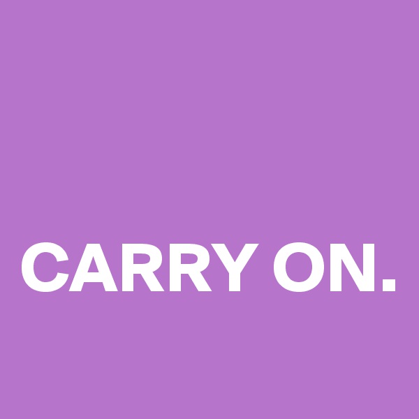 


CARRY ON.
