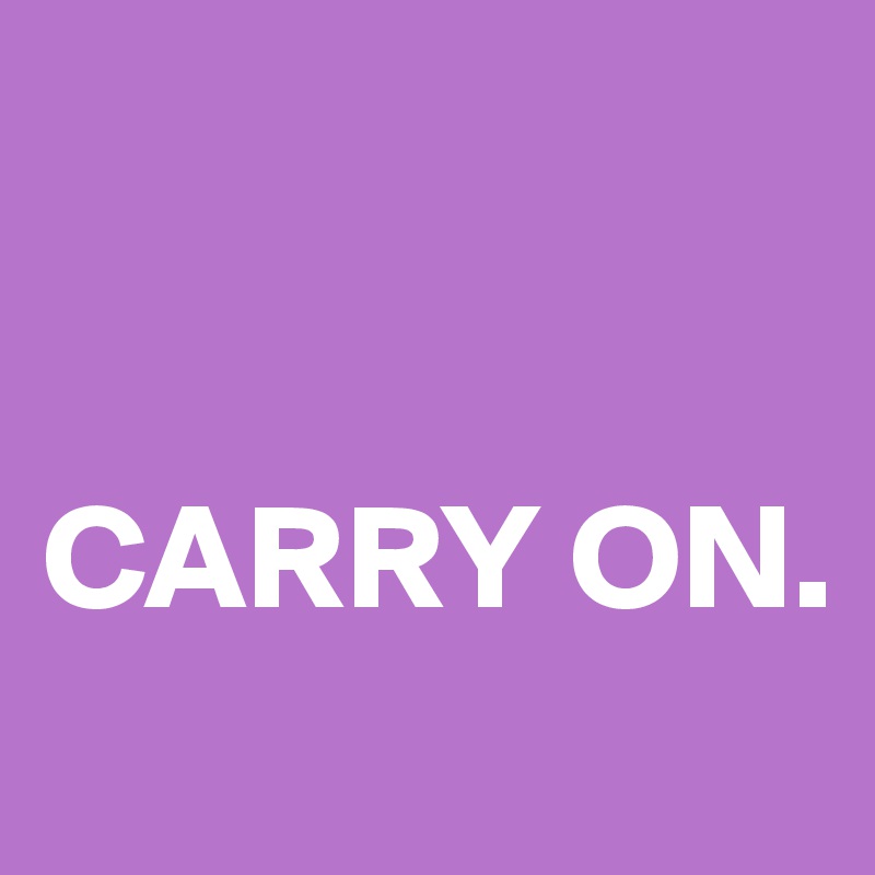 


CARRY ON.
