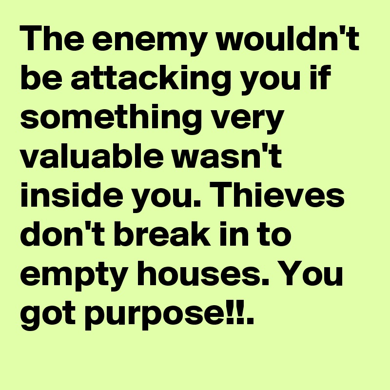 The enemy wouldn't be attacking you if something very valuable wasn't inside you. Thieves don't break in to empty houses. You got purpose!!.