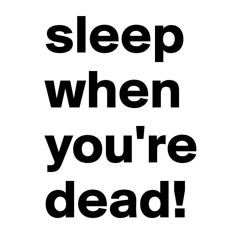    sleep
   when
   you're
   dead!