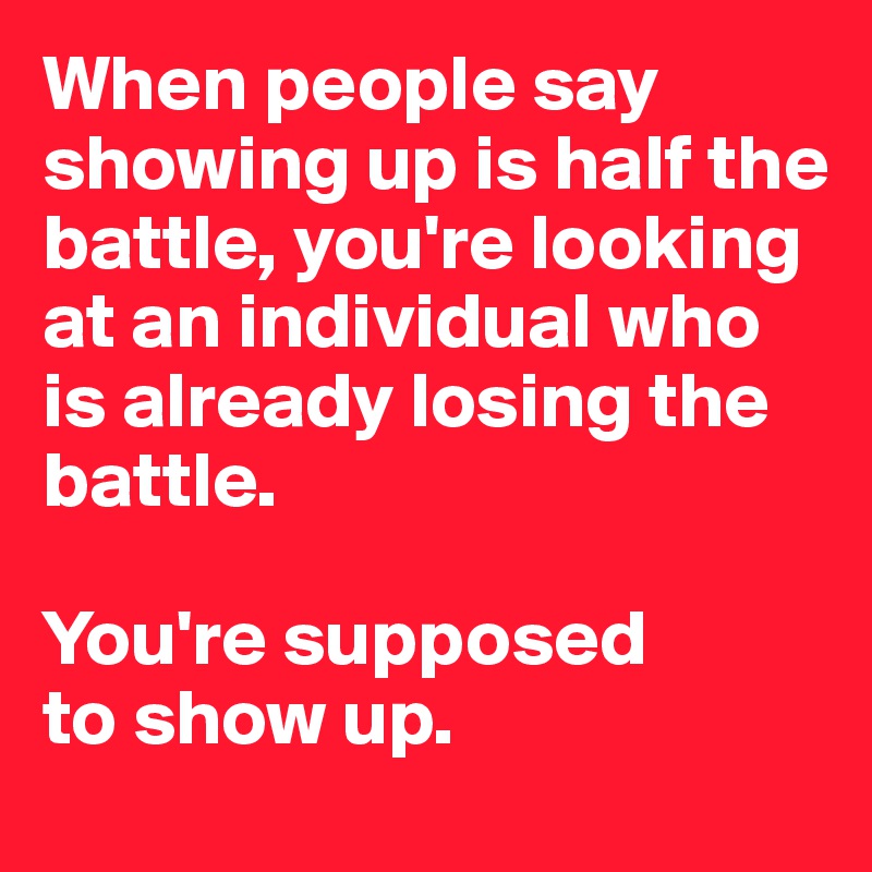 When people say showing up is half the battle, you're looking at an individual who is already losing the battle. 

You're supposed 
to show up. 