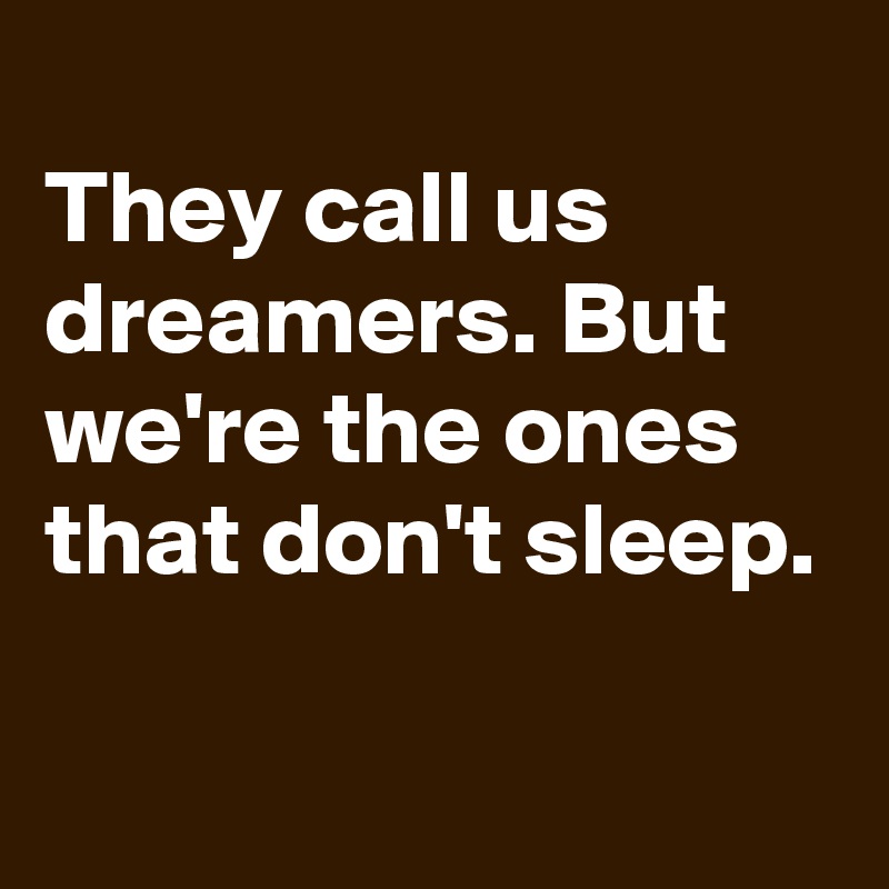 
They call us dreamers. But we're the ones that don't sleep.

