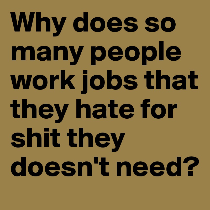 Why does so many people work jobs that they hate for shit they doesn't need?