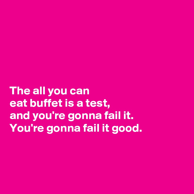 





The all you can 
eat buffet is a test, 
and you're gonna fail it. 
You're gonna fail it good. 



