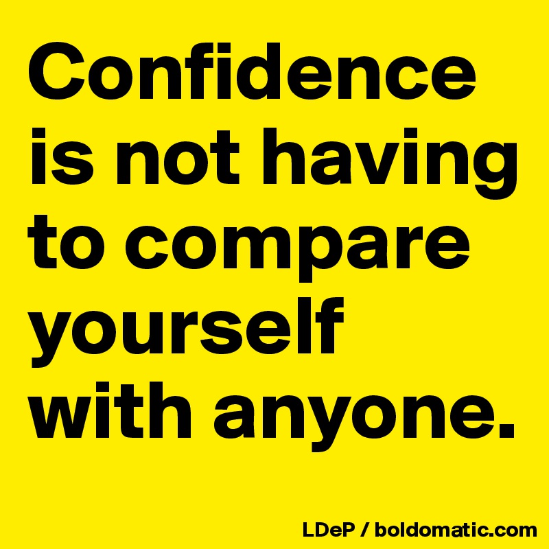 Confidence is not having to compare yourself with anyone. 