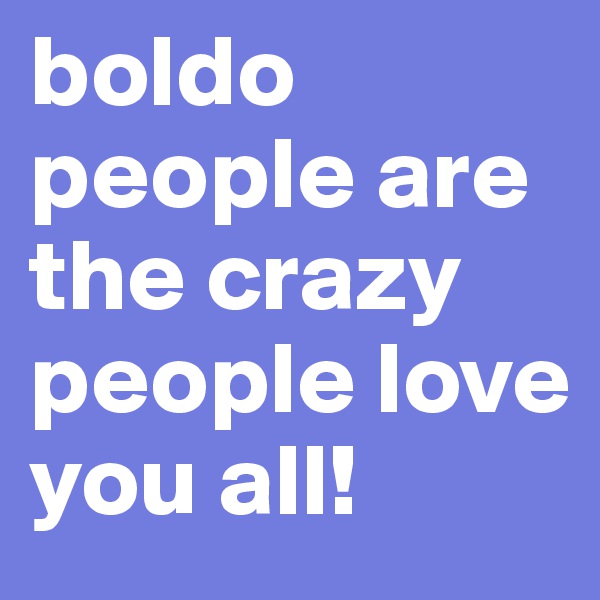 boldo people are the crazy people love you all! 