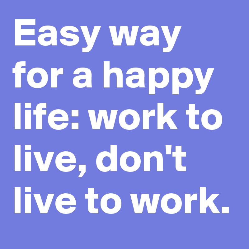 Easy way for a happy life: work to live, don't live to work. 