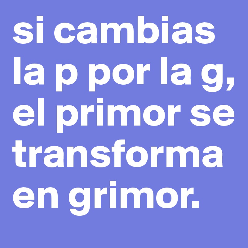 si cambias la p por la g, el primor se transforma en grimor.