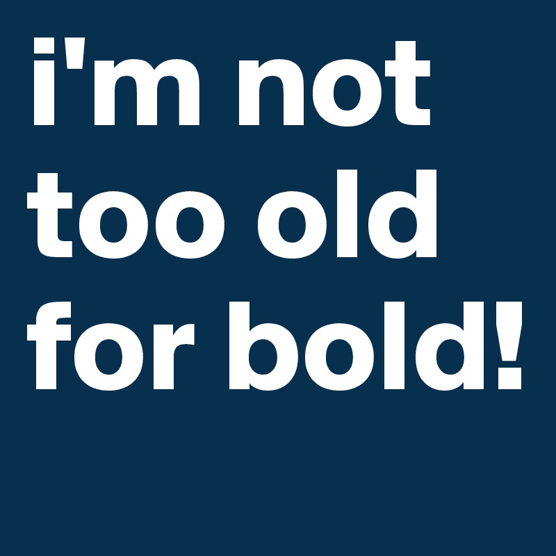 i'm not too old for bold!