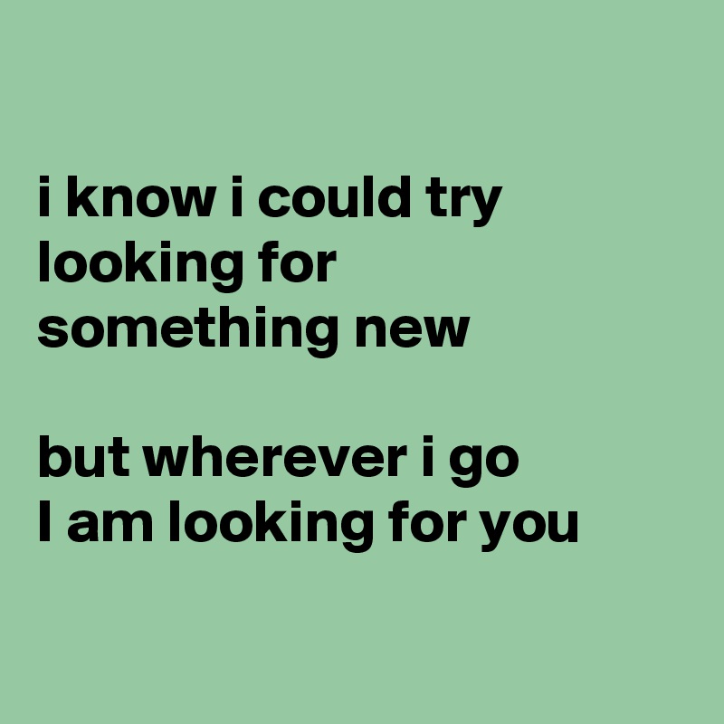 

i know i could try 
looking for 
something new

but wherever i go
I am looking for you

