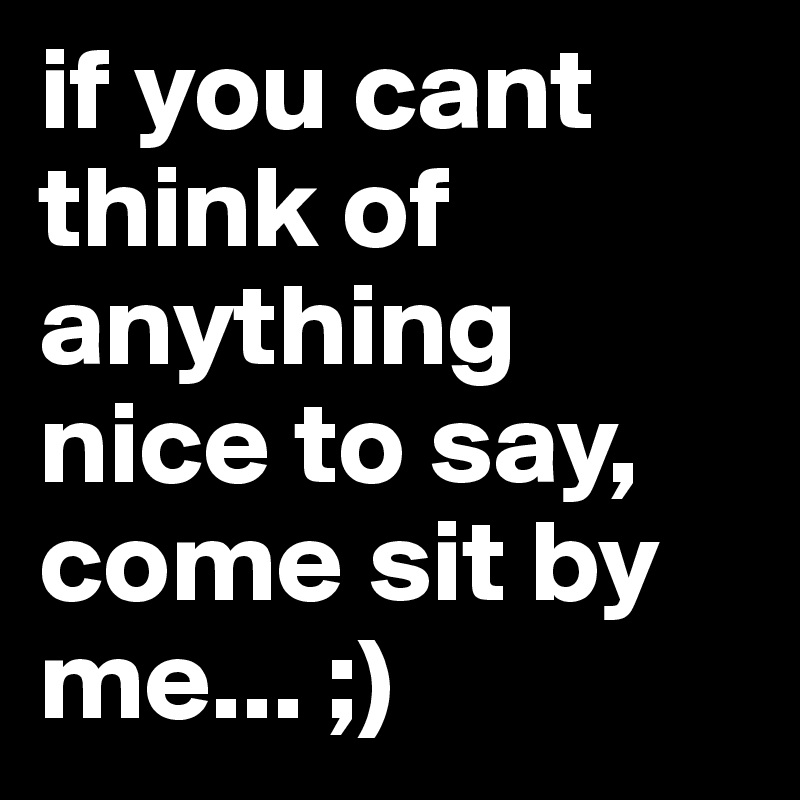 if you cant think of anything nice to say, come sit by me... ;) Post