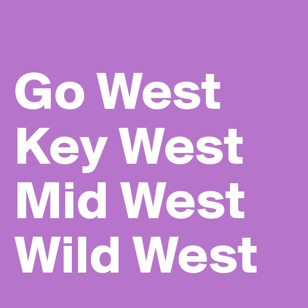 
Go West 
Key West 
Mid West 
Wild West