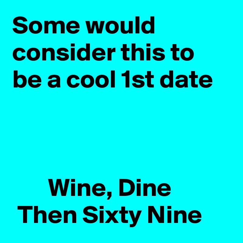 Some would consider this to be a cool 1st date 



       Wine, Dine
 Then Sixty Nine