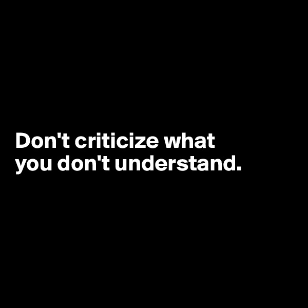 




Don't criticize what 
you don't understand.




