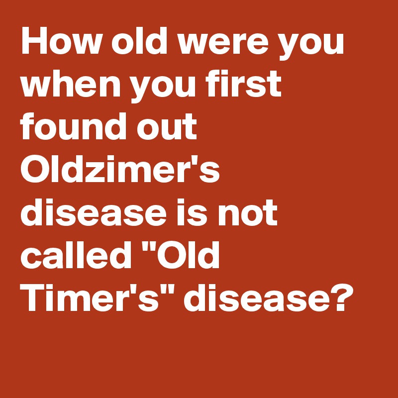 How old were you when you first found out Oldzimer's disease is not called "Old Timer's" disease?