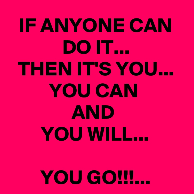 IF ANYONE CAN DO IT...
THEN IT'S YOU...
YOU CAN 
AND 
YOU WILL...

YOU GO!!!...