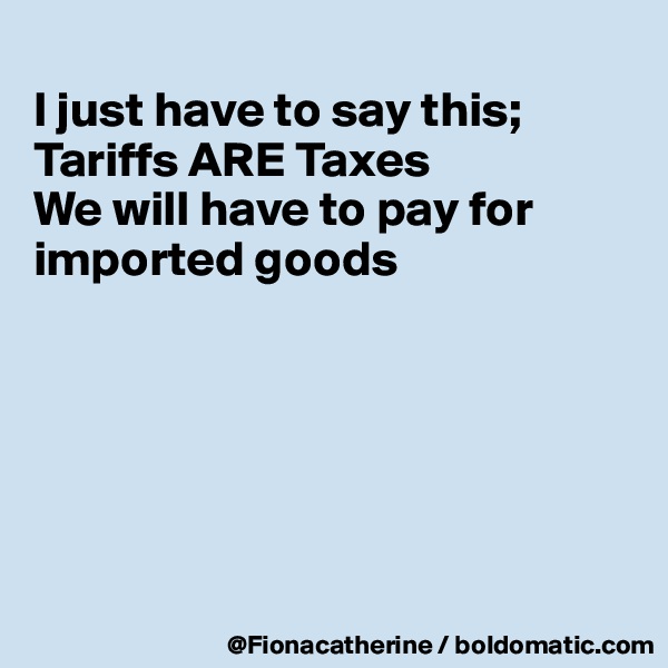 
I just have to say this;
Tariffs ARE Taxes
We will have to pay for
imported goods






