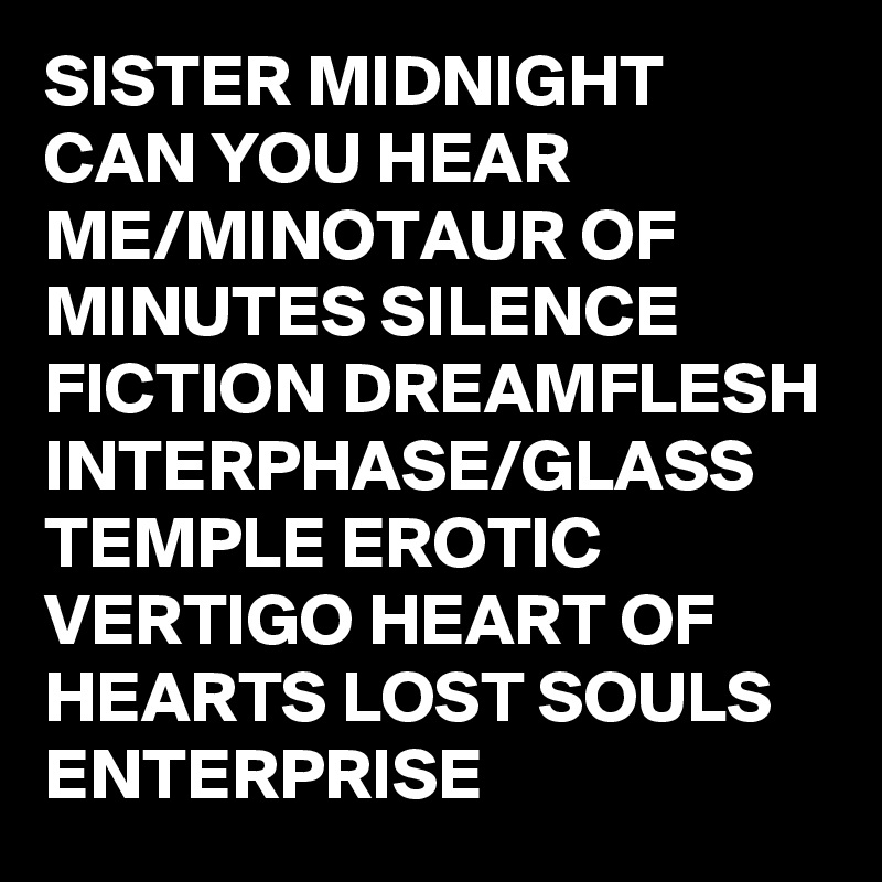 SISTER MIDNIGHT CAN YOU HEAR ME/MINOTAUR OF MINUTES SILENCE FICTION DREAMFLESH INTERPHASE/GLASS TEMPLE EROTIC VERTIGO HEART OF HEARTS LOST SOULS ENTERPRISE