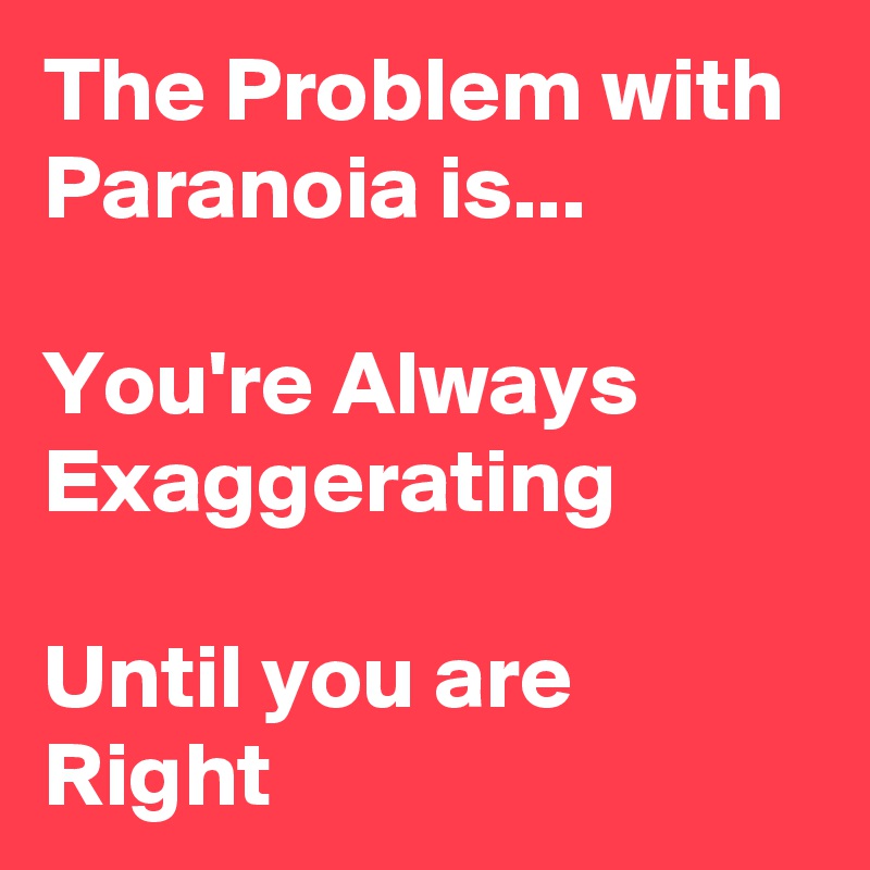 The Problem with Paranoia is... 

You're Always Exaggerating

Until you are Right 