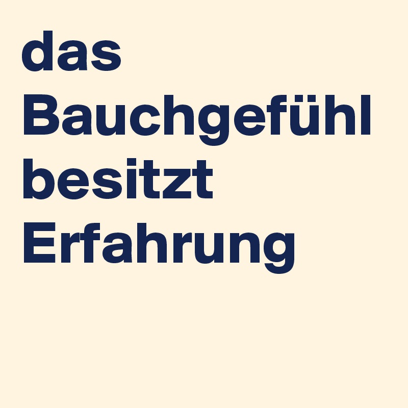 das Bauchgefühl
besitzt Erfahrung