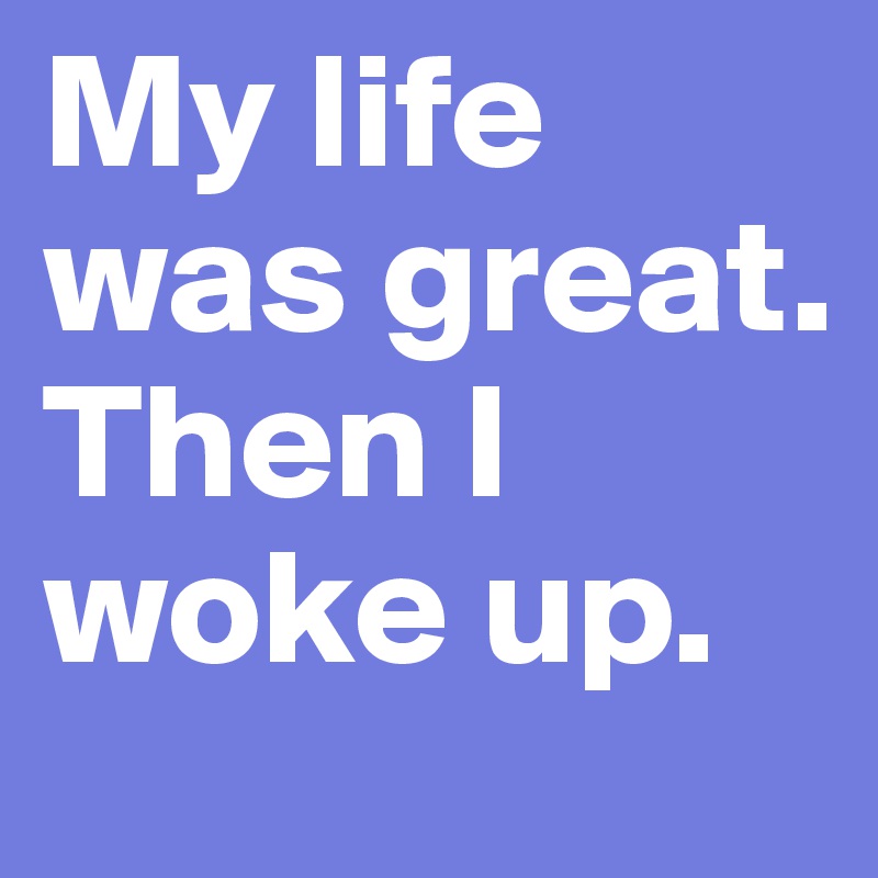 My life was great. Then I woke up.