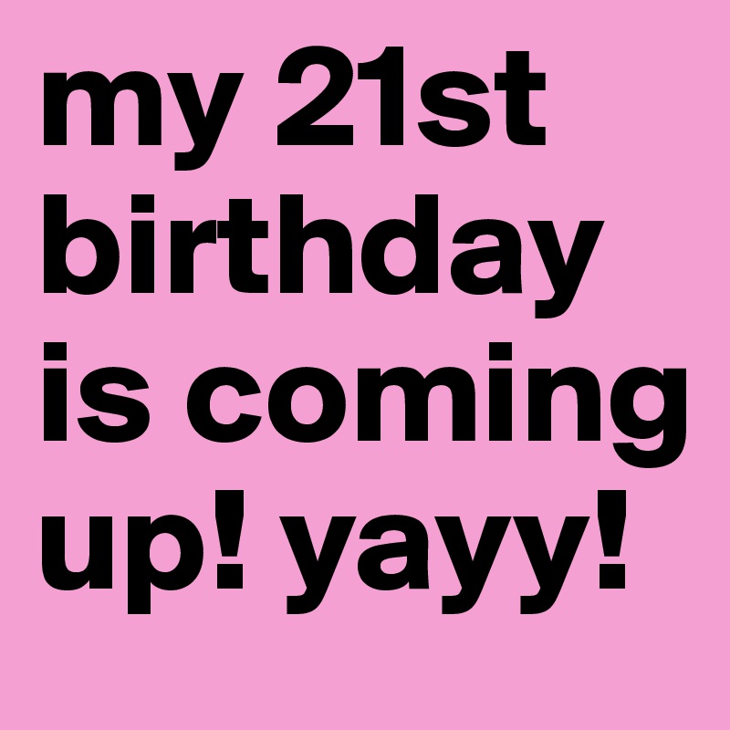 my 21st birthday is coming up! yayy!