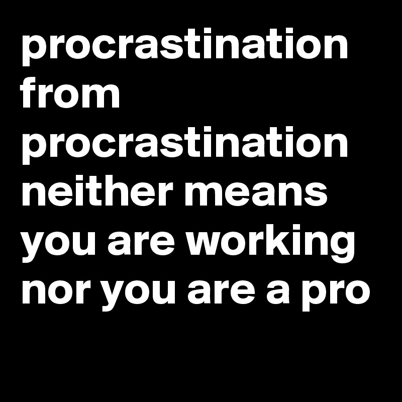 procrastination 
from
procrastination
neither means you are working
nor you are a pro
