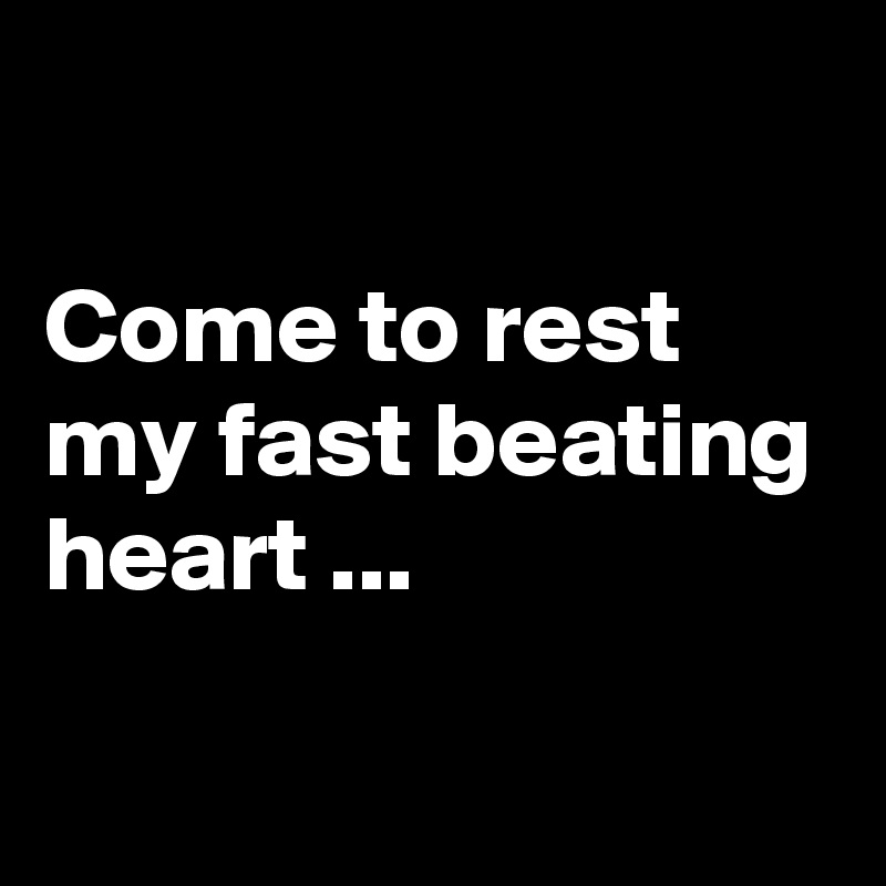 

Come to rest
my fast beating heart ...

