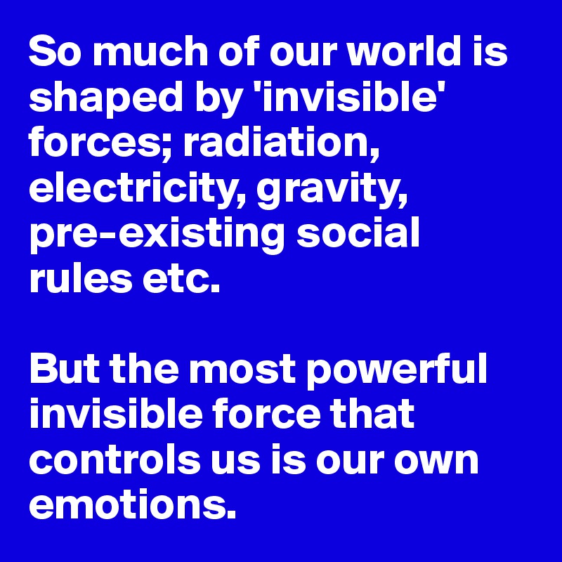 So much of our world is shaped by 'invisible' forces; radiation, electricity, gravity,
pre-existing social rules etc.

But the most powerful
invisible force that controls us is our own emotions. 