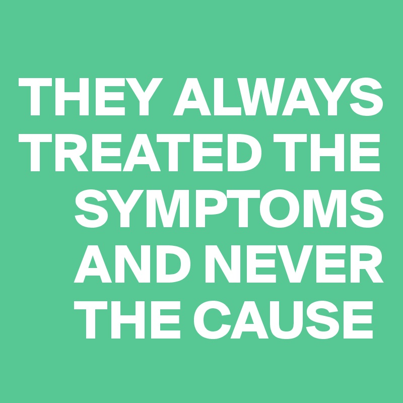 
THEY ALWAYS TREATED THE 
     SYMPTOMS    
     AND NEVER   
     THE CAUSE 