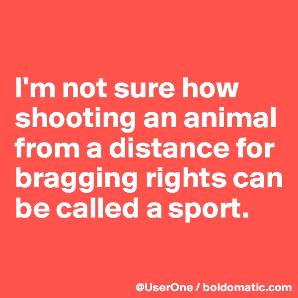 

I'm not sure how shooting an animal from a distance for bragging rights can be called a sport.
