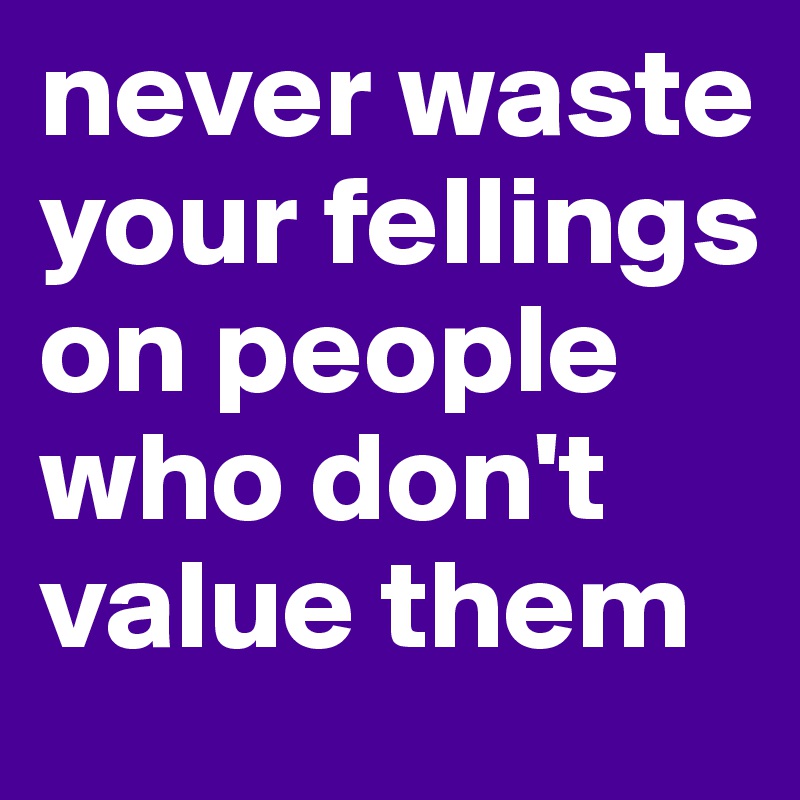 never waste your fellings on people who don't value them