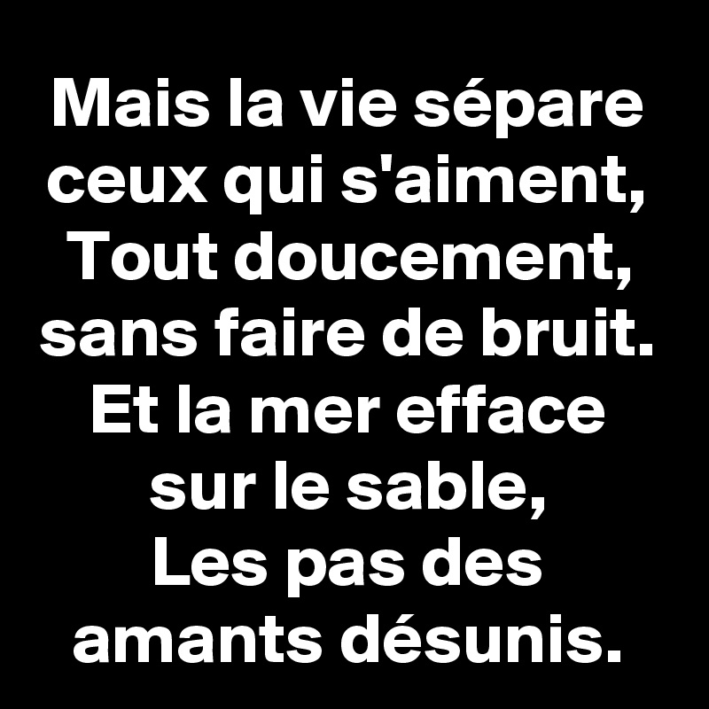 Mais la vie sépare ceux qui s'aiment,
Tout doucement, sans faire de bruit.
Et la mer efface sur le sable,
Les pas des amants désunis.