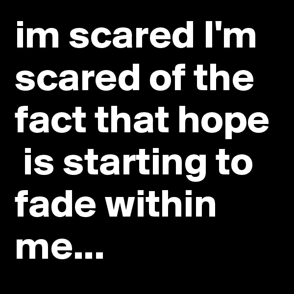 im scared I'm scared of the fact that hope  is starting to fade within me...