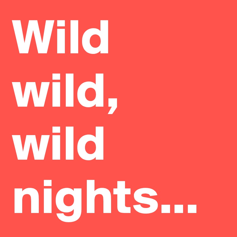 Wild wild, wild nights...
