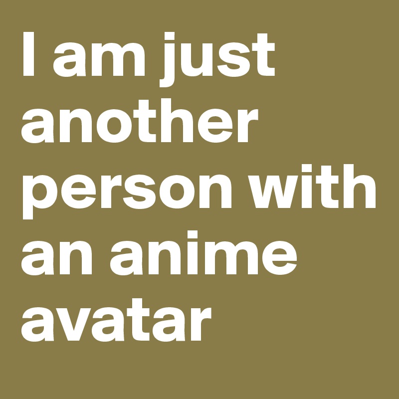 I am just another person with an anime avatar
