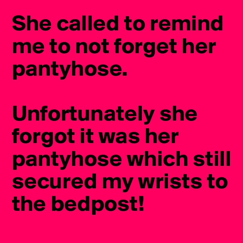 She called to remind me to not forget her pantyhose. 

Unfortunately she forgot it was her pantyhose which still secured my wrists to the bedpost!